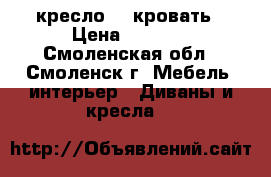 кресло -  кровать › Цена ­ 6 500 - Смоленская обл., Смоленск г. Мебель, интерьер » Диваны и кресла   